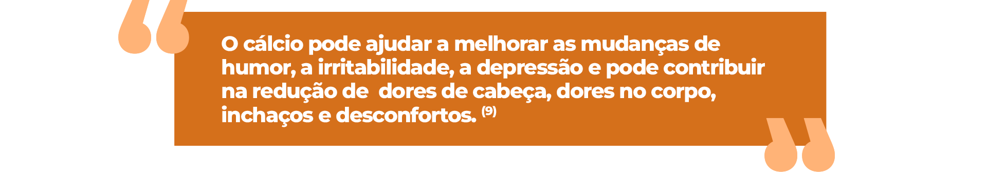 O cálcio pode ajudar a melhorar as mudanças de humor, a irritabilidade, a depressão e pode contribuir na redução de dores de cabeça, dores no corpo, inchaços e desconfortos