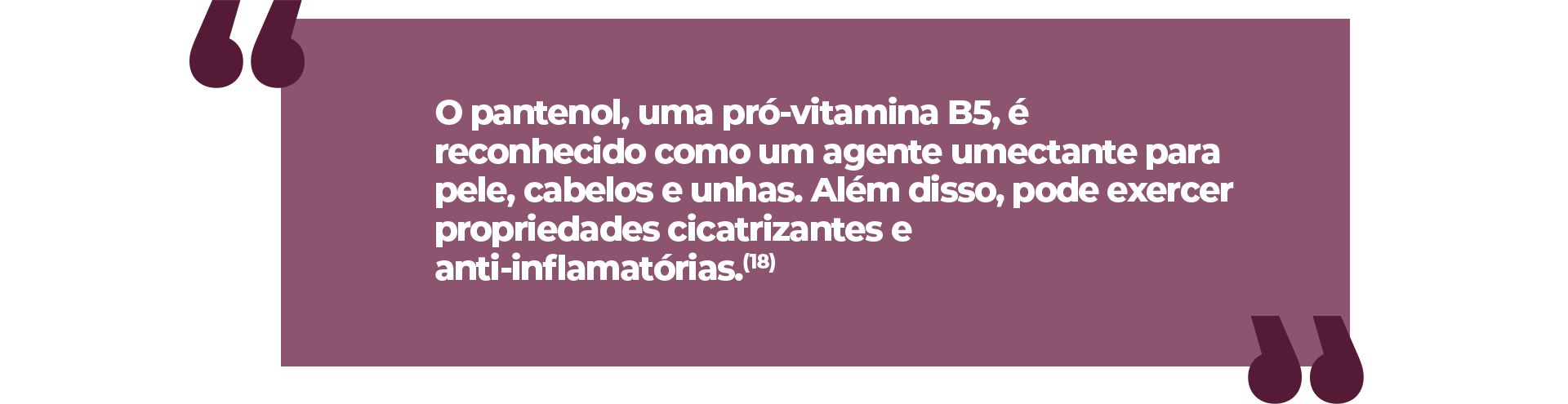 O pantenol, uma pró-vitamina B5, é reconhecido como um agente umectante para pele, cabelos e unhas. Além disso, pode exercer propriedades cicatrizantes e anti-inflamatórias