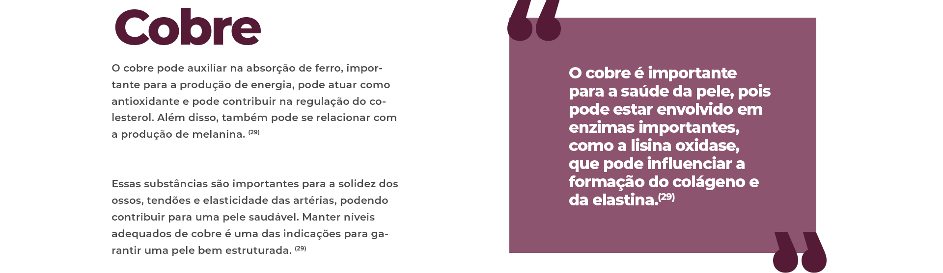 O cobre é importante para a saúde da pele, pois pode estar envolvido em enzimas importantes, como a lisina oxidase, que pode influenciar a formação do colágeno e da elastina